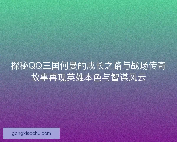 探秘QQ三国何曼的成长之路与战场传奇故事再现英雄本色与智谋风云 探秘QQ三国何曼的成长之路与战场传奇故事再现英雄本色与智谋风云
