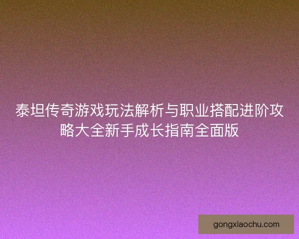泰坦传奇游戏玩法解析与职业搭配进阶攻略大全新手成长指南全面版