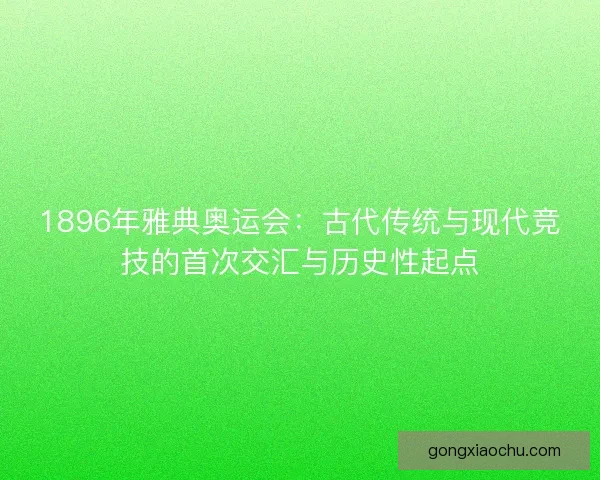 1896年雅典奥运会：古代传统与现代竞技的首次交汇与历史性起点