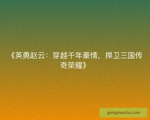《英勇赵云：穿越千年豪情，捍卫三国传奇荣耀》