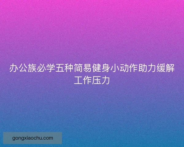 办公族必学五种简易健身小动作助力缓解工作压力