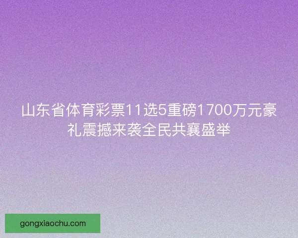 山东省体育彩票11选5重磅1700万元豪礼震撼来袭全民共襄盛举