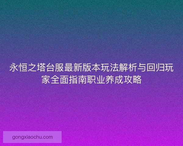 永恒之塔台服最新版本玩法解析与回归玩家全面指南职业养成攻略