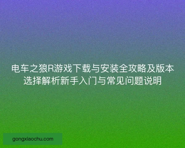 电车之狼R游戏下载与安装全攻略及版本选择解析新手入门与常见问题说明