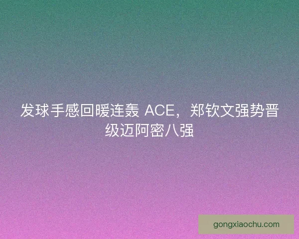 发球手感回暖连轰 ACE，郑钦文强势晋级迈阿密八强