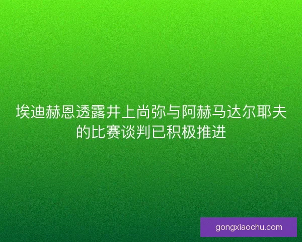 埃迪赫恩透露井上尚弥与阿赫马达尔耶夫的比赛谈判已积极推进