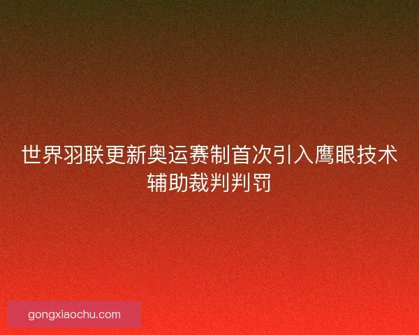 世界羽联更新奥运赛制首次引入鹰眼技术辅助裁判判罚
