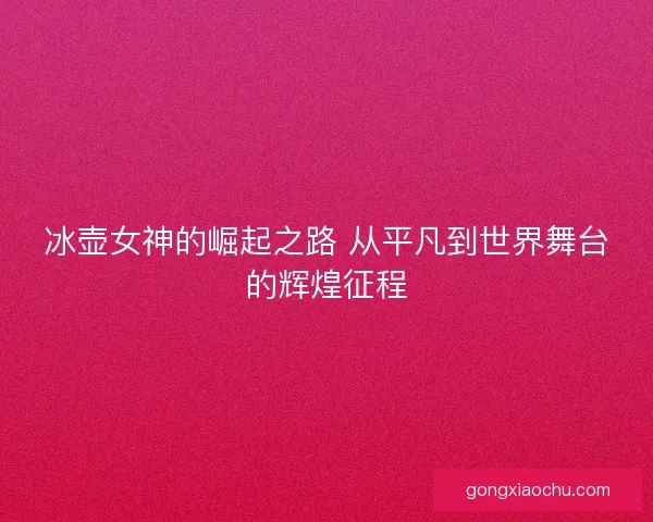 冰壶女神的崛起之路 从平凡到世界舞台的辉煌征程