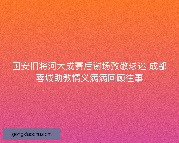 国安旧将河大成赛后谢场致敬球迷 成都蓉城助教情义满满回顾往事 国安旧将河大成赛后谢场致敬球迷 成都蓉城助教情义满满回顾往事