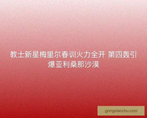 教士新星梅里尔春训火力全开 第四轰引爆亚利桑那沙漠
