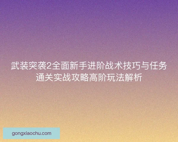 武装突袭2全面新手进阶战术技巧与任务通关实战攻略高阶玩法解析 武装突袭2全面新手进阶战术技巧与任务通关实战攻略高阶玩法解析