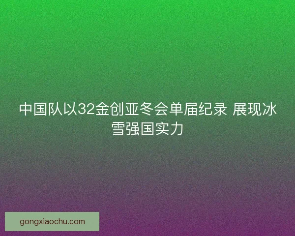 中国队以32金创亚冬会单届纪录 展现冰雪强国实力