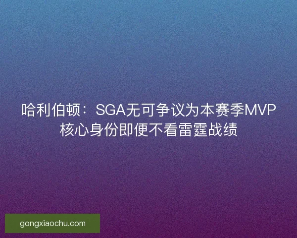哈利伯顿：SGA无可争议为本赛季MVP核心身份即便不看雷霆战绩