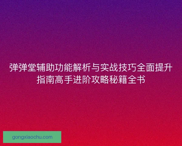 弹弹堂辅助功能解析与实战技巧全面提升指南高手进阶攻略秘籍全书