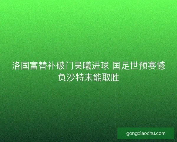 洛国富替补破门吴曦进球 国足世预赛憾负沙特未能取胜