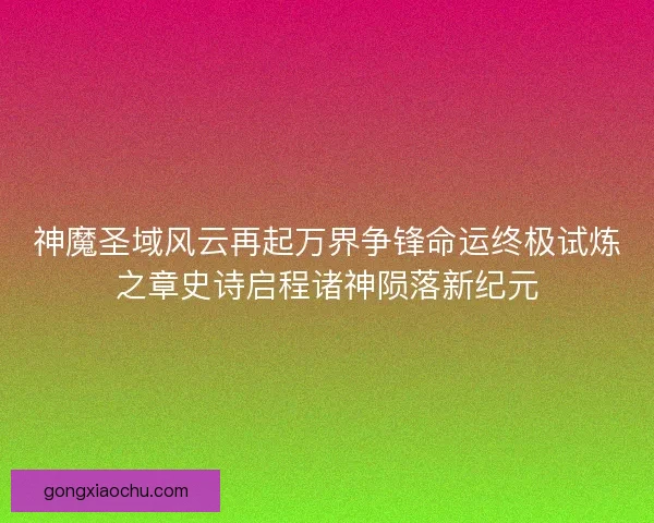 神魔圣域风云再起万界争锋命运终极试炼之章史诗启程诸神陨落新纪元