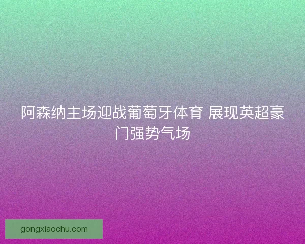 阿森纳主场迎战葡萄牙体育 展现英超豪门强势气场