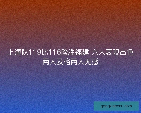 上海队119比116险胜福建 六人表现出色两人及格两人无感