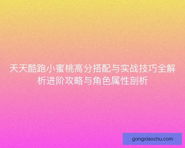天天酷跑小蜜桃高分搭配与实战技巧全解析进阶攻略与角色属性剖析