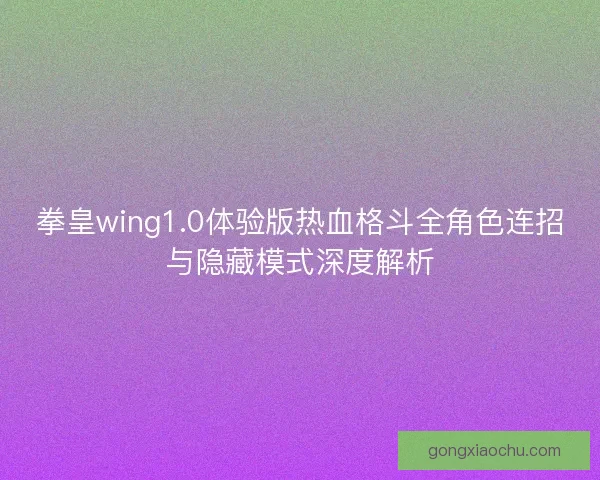 拳皇wing1.0体验版热血格斗全角色连招与隐藏模式深度解析 拳皇wing1.0体验版热血格斗全角色连招与隐藏模式深度解析