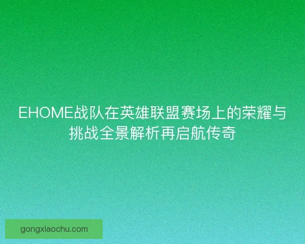 EHOME战队在英雄联盟赛场上的荣耀与挑战全景解析再启航传奇