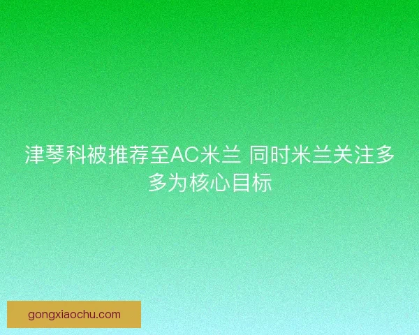 津琴科被推荐至AC米兰 同时米兰关注多多为核心目标 津琴科被推荐至AC米兰 同时米兰关注多多为核心目标
