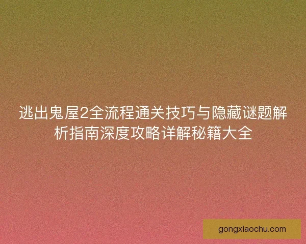 逃出鬼屋2全流程通关技巧与隐藏谜题解析指南深度攻略详解秘籍大全
