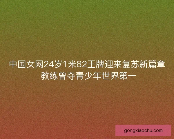 中国女网24岁1米82王牌迎来复苏新篇章 教练曾夺青少年世界第一 中国女网24岁1米82王牌迎来复苏新篇章 教练曾夺青少年世界第一