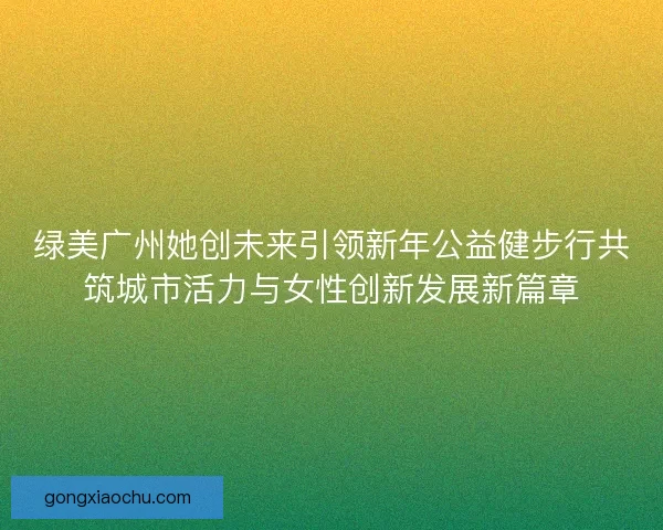 绿美广州她创未来引领新年公益健步行共筑城市活力与女性创新发展新篇章