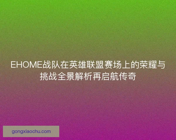 EHOME战队在英雄联盟赛场上的荣耀与挑战全景解析再启航传奇 EHOME战队在英雄联盟赛场上的荣耀与挑战全景解析再启航传奇