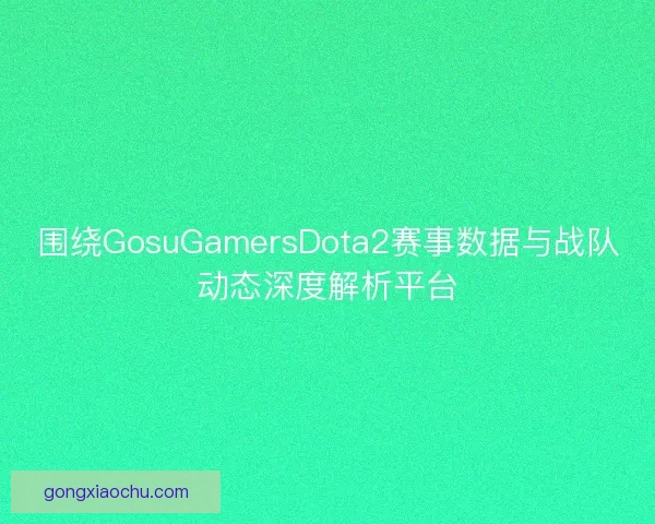 围绕GosuGamersDota2赛事数据与战队动态深度解析平台
