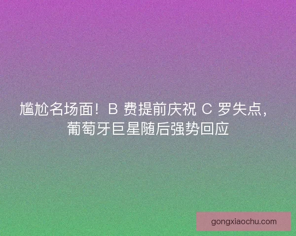 尴尬名场面！B 费提前庆祝 C 罗失点，葡萄牙巨星随后强势回应