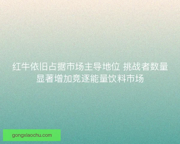 红牛依旧占据市场主导地位 挑战者数量显著增加竞逐能量饮料市场
