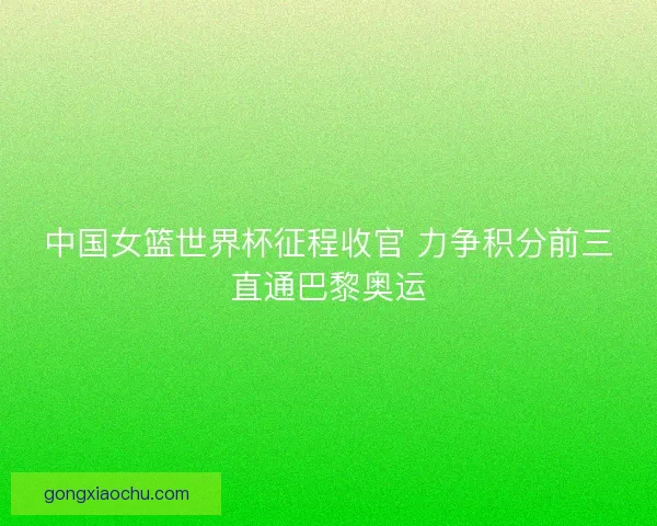 中国女篮世界杯征程收官 力争积分前三直通巴黎奥运